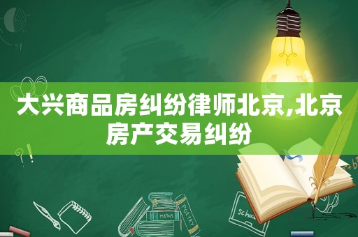 大興商品房糾紛律師北京,北京房產(chǎn)交易糾紛
