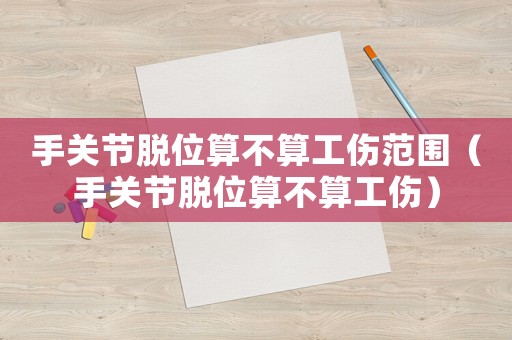 手關(guān)節(jié)脫位算不算工傷范圍（手關(guān)節(jié)脫位算不算工傷）