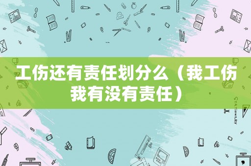工傷還有責(zé)任劃分么（我工傷我有沒(méi)有責(zé)任）