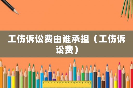 工傷訴訟費(fèi)由誰(shuí)承擔(dān)（工傷訴訟費(fèi)）