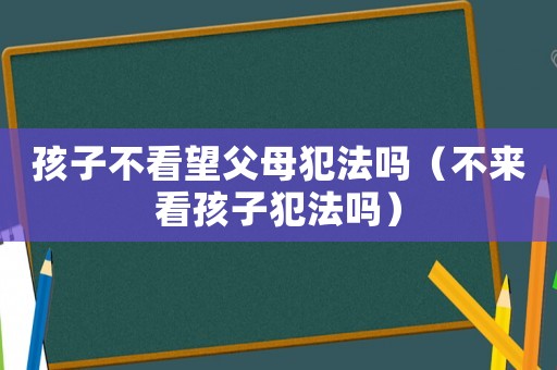 孩子不看望父母犯法嗎（不來(lái)看孩子犯法嗎）