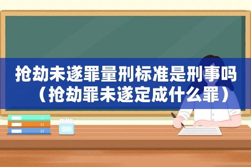 搶劫未遂罪量刑標(biāo)準(zhǔn)是刑事嗎（搶劫罪未遂定成什么罪）