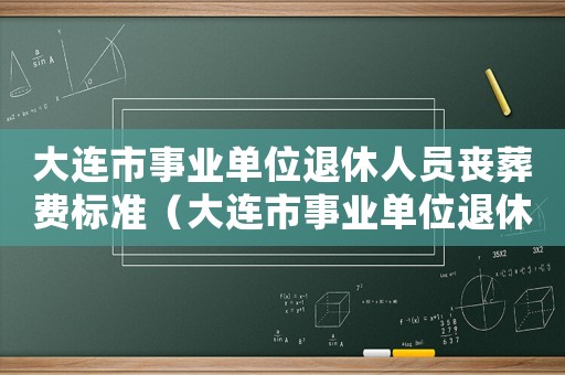 大連市事業(yè)單位退休人員喪葬費(fèi)標(biāo)準(zhǔn)（大連市事業(yè)單位退休職工喪葬費(fèi)標(biāo)準(zhǔn)2015）