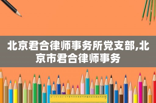 北京君合律師事務(wù)所黨支部,北京市君合律師事務(wù)