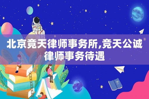 北京竟天律師事務(wù)所,競(jìng)天公誠(chéng)律師事務(wù)待遇