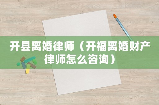開縣離婚律師（開福離婚財產(chǎn)律師怎么咨詢）