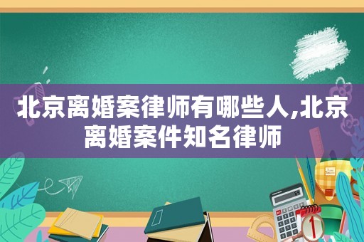 北京離婚案律師有哪些人,北京離婚案件知名律師
