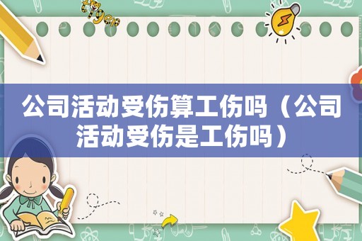 公司活動(dòng)受傷算工傷嗎（公司活動(dòng)受傷是工傷嗎）
