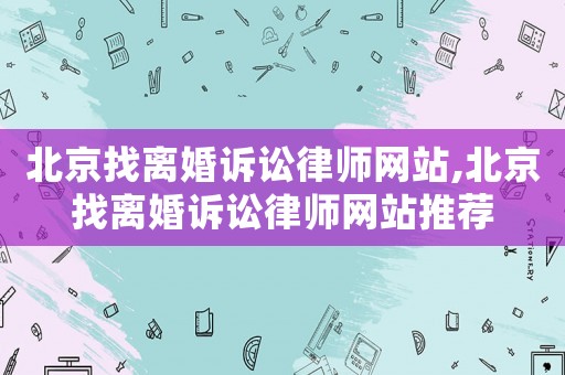 北京找離婚訴訟律師網(wǎng)站,北京找離婚訴訟律師網(wǎng)站推薦