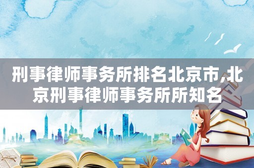 刑事律師事務(wù)所排名北京市,北京刑事律師事務(wù)所所知名