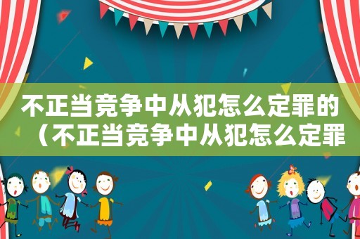 不正當(dāng)競爭中從犯怎么定罪的（不正當(dāng)競爭中從犯怎么定罪）