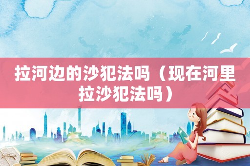 拉河邊的沙犯法嗎（現(xiàn)在河里拉沙犯法嗎）