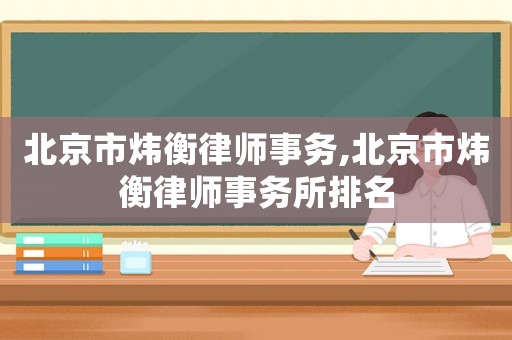 北京市煒衡律師事務(wù),北京市煒衡律師事務(wù)所排名