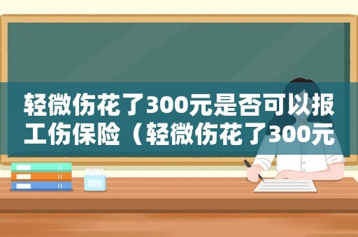 輕微傷花了300元是否可以報(bào)工傷保險(xiǎn)（輕微傷花了300元是否可以報(bào)工傷）