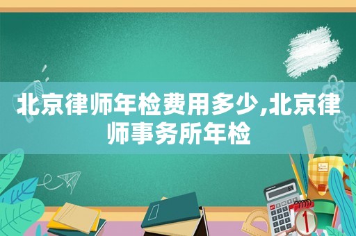 北京律師年檢費用多少,北京律師事務(wù)所年檢