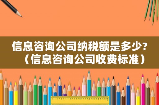 信息咨詢公司納稅額是多少?（信息咨詢公司收費標(biāo)準(zhǔn)）