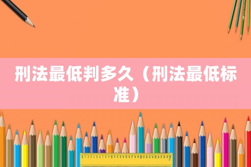 刑法最低判多久（刑法最低標(biāo)準(zhǔn)）