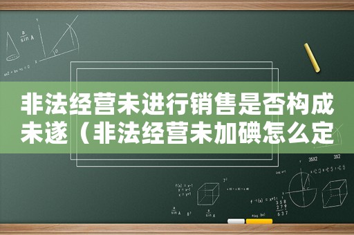 非法經(jīng)營未進行銷售是否構(gòu)成未遂（非法經(jīng)營未加碘怎么定罪）