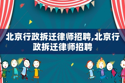 北京行政拆遷律師招聘,北京行政拆遷律師招聘