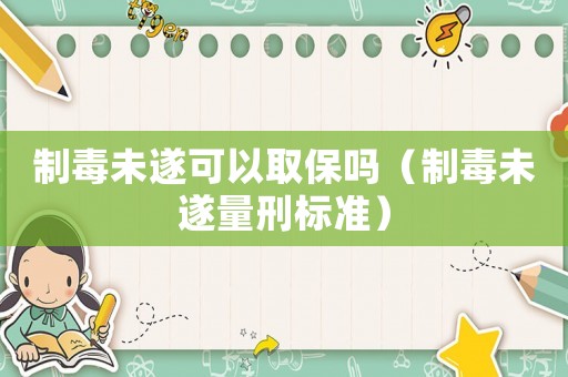 制毒未遂可以取保嗎（制毒未遂量刑標(biāo)準(zhǔn)）