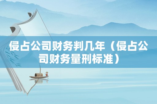 侵占公司財(cái)務(wù)判幾年（侵占公司財(cái)務(wù)量刑標(biāo)準(zhǔn)）