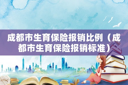 成都市生育保險報銷比例（成都市生育保險報銷標準）