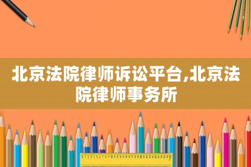 北京法院律師訴訟平臺,北京法院律師事務(wù)所