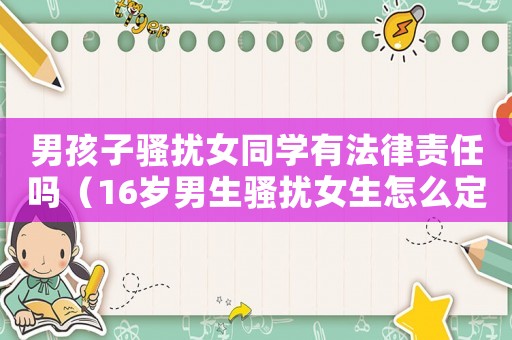 男孩子騷擾女同學(xué)有法律責(zé)任嗎（16歲男生騷擾女生怎么定罪）