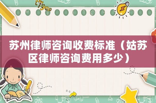蘇州律師咨詢收費(fèi)標(biāo)準(zhǔn)（姑蘇區(qū)律師咨詢費(fèi)用多少）