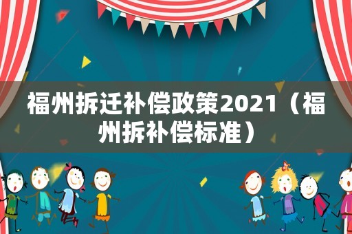 福州拆遷補(bǔ)償政策2021（福州拆補(bǔ)償標(biāo)準(zhǔn)）