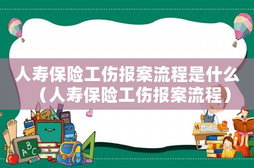 人壽保險(xiǎn)工傷報(bào)案流程是什么（人壽保險(xiǎn)工傷報(bào)案流程）