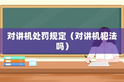 對講機處罰規(guī)定（對講機犯法嗎）