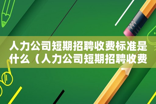 人力公司短期招聘收費(fèi)標(biāo)準(zhǔn)是什么（人力公司短期招聘收費(fèi)標(biāo)準(zhǔn)）