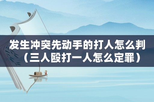 發(fā)生沖突先動(dòng)手的打人怎么判（三人毆打一人怎么定罪）