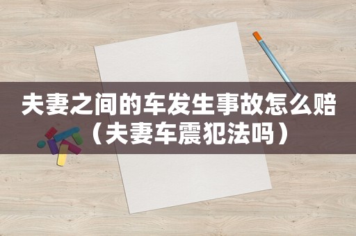 夫妻之間的車發(fā)生事故怎么賠（夫妻車震犯法嗎）