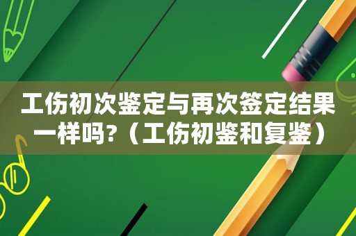 工傷初次鑒定與再次簽定結(jié)果一樣嗎?（工傷初鑒和復(fù)鑒）