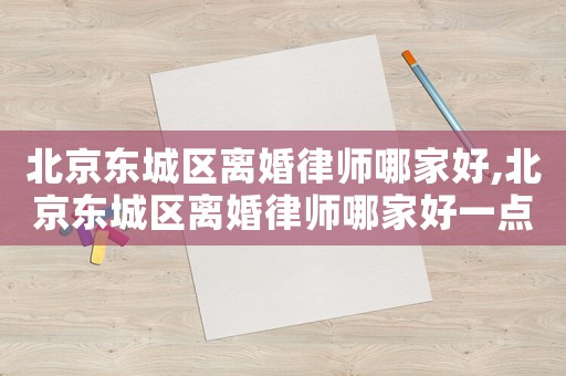 北京東城區(qū)離婚律師哪家好,北京東城區(qū)離婚律師哪家好一點(diǎn)