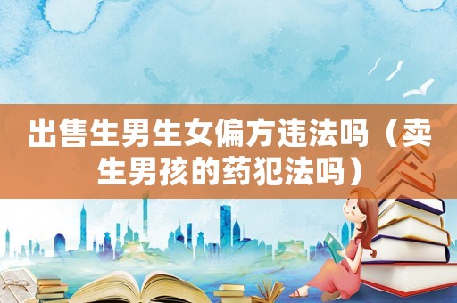 出售生男生女偏方違法嗎（賣生男孩的藥犯法嗎）