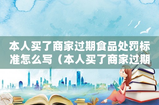 本人買了商家過期食品處罰標(biāo)準(zhǔn)怎么寫（本人買了商家過期食品處罰標(biāo)準(zhǔn)）