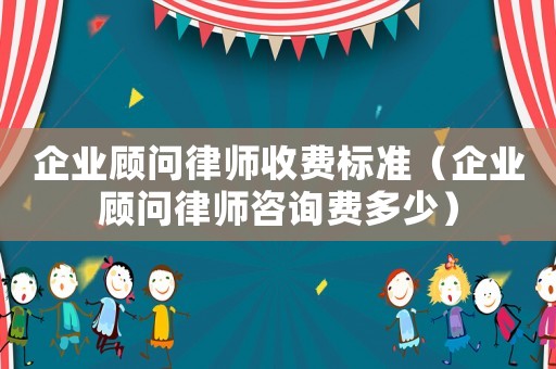 企業(yè)顧問律師收費(fèi)標(biāo)準(zhǔn)（企業(yè)顧問律師咨詢費(fèi)多少）