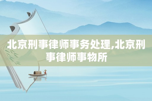 北京刑事律師事務(wù)處理,北京刑事律師事物所