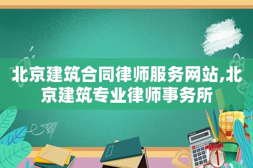 北京建筑合同律師服務(wù)網(wǎng)站,北京建筑專(zhuān)業(yè)律師事務(wù)所