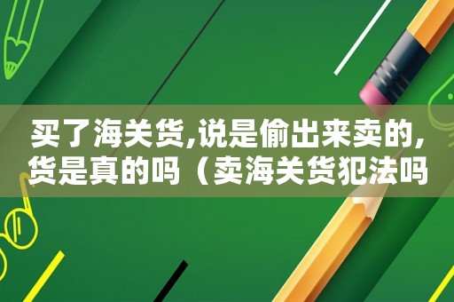 買了海關(guān)貨,說是偷出來賣的,貨是真的嗎（賣海關(guān)貨犯法嗎）