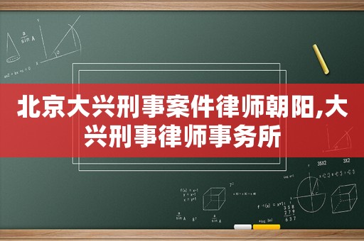 北京大興刑事案件律師朝陽,大興刑事律師事務(wù)所