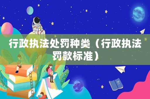 行政執(zhí)法處罰種類（行政執(zhí)法罰款標(biāo)準(zhǔn)）