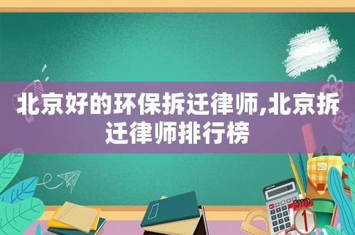 北京好的環(huán)保拆遷律師,北京拆遷律師排行榜