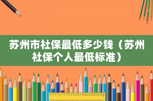 蘇州市社保最低多少錢（蘇州社保個(gè)人最低標(biāo)準(zhǔn)）