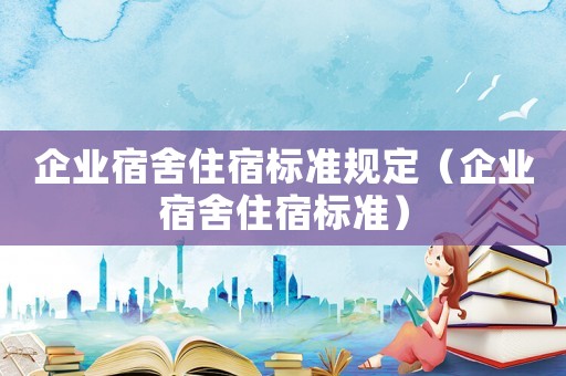 企業(yè)宿舍住宿標(biāo)準(zhǔn)規(guī)定（企業(yè)宿舍住宿標(biāo)準(zhǔn)）