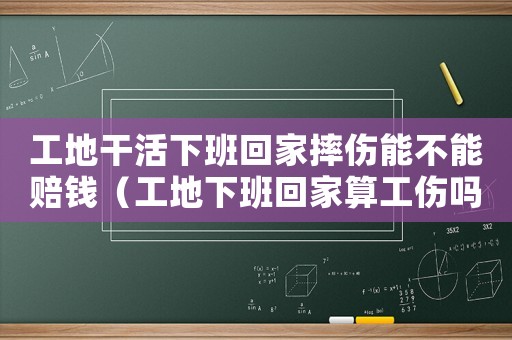 工地干活下班回家摔傷能不能賠錢（工地下班回家算工傷嗎）