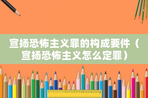 宣揚(yáng)恐怖主義罪的構(gòu)成要件（宣揚(yáng)恐怖主義怎么定罪）